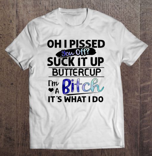 Oh I Pissed You Off Suck It Up T-SHIRT NT