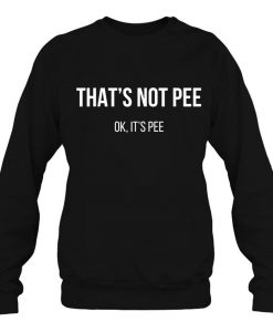 That’s Not Pee Ok It’s Pee SWEATSHIRT NT