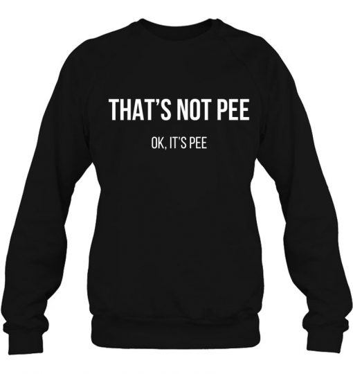 That’s Not Pee Ok It’s Pee SWEATSHIRT NT