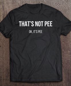 That’s Not Pee Ok It’s Pee T-SHIRT NT