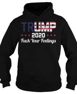 Trump 2020 Fucking Your Feeling HOODIE NT