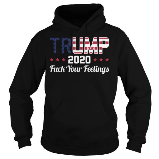 Trump 2020 Fucking Your Feeling HOODIE NT