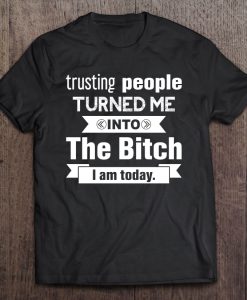 Trusting People Turned Me Into The Bitch I Am Today T-SHIRT NT