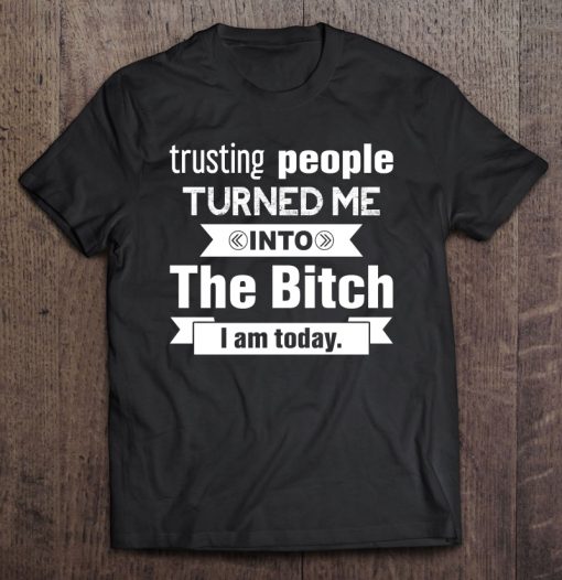 Trusting People Turned Me Into The Bitch I Am Today T-SHIRT NT