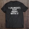 I Almost Got Away With It Sarcastic Funny T-SHIRT NT