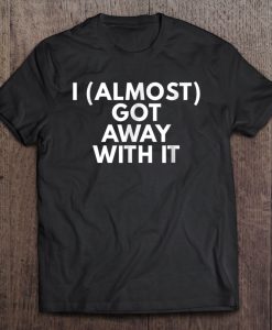 I Almost Got Away With It Sarcastic Funny T-SHIRT NT