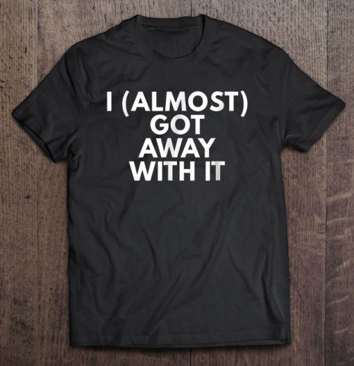 I Almost Got Away With It Sarcastic Funny T-SHIRT NT