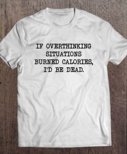 If Overthinking Situations Burned Calories I’d Be Dead T-SHIRT NT