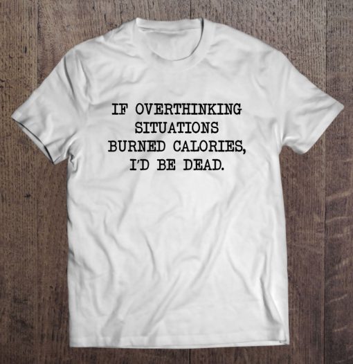 If Overthinking Situations Burned Calories I’d Be Dead T-SHIRT NT