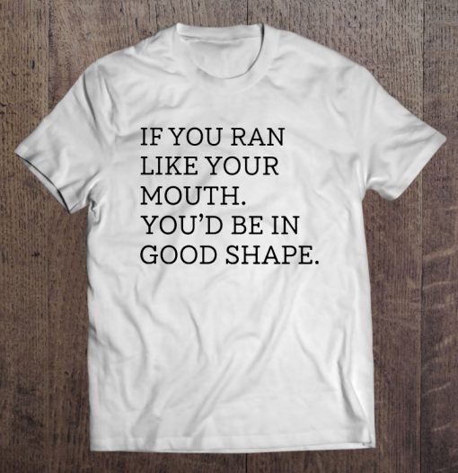 If You Ran Like Your Mouth You’d Be In Good Shape T-SHIRT NT