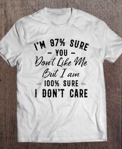 I’m 97% Sure You Don’t Like Me But I Am 100% Sure I Don’t Care T-SHIRT NT