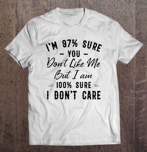 I’m 97% Sure You Don’t Like Me But I Am 100% Sure I Don’t Care T-SHIRT NT