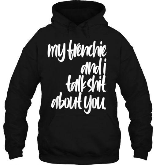 My Frenchie And I Talk Shit About You HOODIE NT
