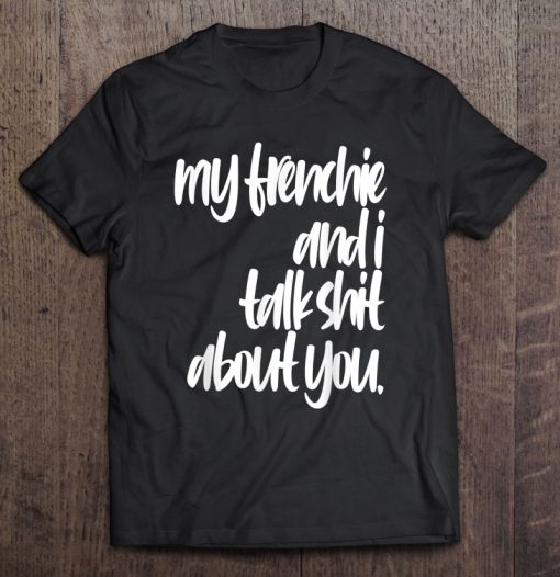 My Frenchie And I Talk Shit About You T-SHIRT NT