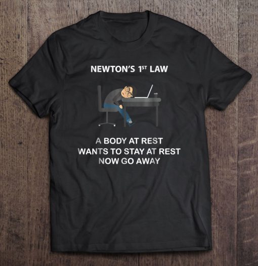 Newtons 1st Law A Body At Rest Wants To Stay At Rest Now Go Away T-SHIRT NT