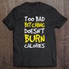 Too Bad Bitching Doesnt Burn Calories T-SHIRT NT