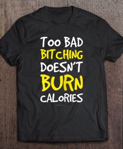 Too Bad Bitching Doesnt Burn Calories T-SHIRT NT