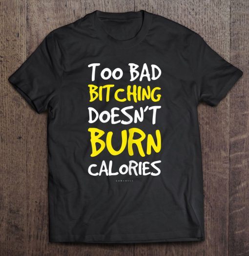 Too Bad Bitching Doesnt Burn Calories T-SHIRT NT