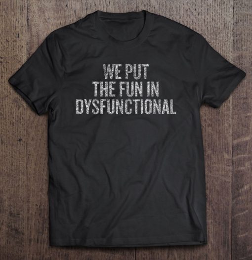 We Put The Fun In Dysfunctional T-SHIRT NT