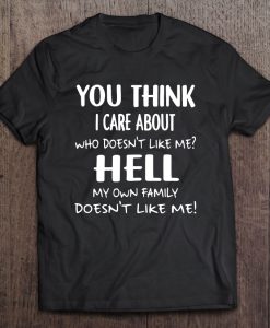 You Think I Care About Who Doesn’t Like Me Hell My Own Family Doesn’t Like Me T-SHIRT NT