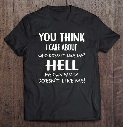 You Think I Care About Who Doesn’t Like Me Hell My Own Family Doesn’t Like Me T-SHIRT NT