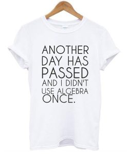 Another Day Has Passed And I Didn't Use Algebra Once t shirt RJ22