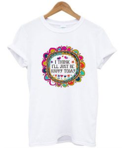 I Think I’ll Just be Happy Today t shirt RJ22