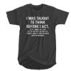 I Was Taught To Think Before I Act t shirt RJ22