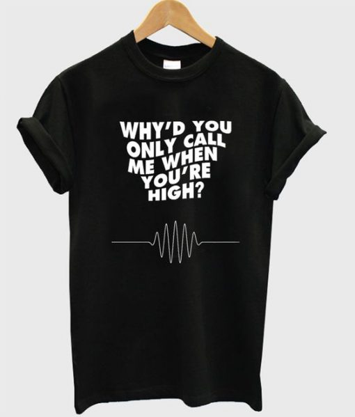 Why'd You Only Call Me When You're High t shirt RJ22