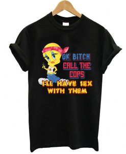 ok bitch call the cops i'll have sex with them t shirt RJ22