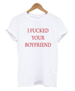I Fucked Your Boyfriend t shirt RJ22