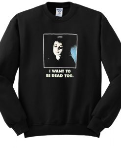 I Want To Be Dead Too sweatshirt RJ22