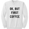 Ok But First Coffee Sweatshirt RJ22