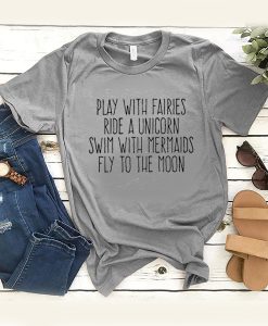 Play With Fairies Ride A Unicorn Swim With Mermaids Fly To The Moon t shirt RJ22