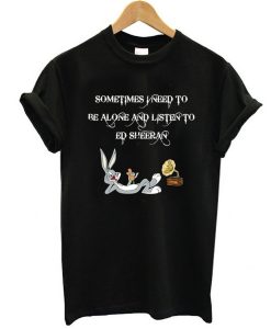 Sometimes I Need To Be Alone And Listen To Ed Sheeran t shirt RJ22