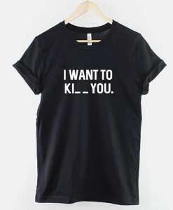 I want to Ki_ _ you t shirt RJ22