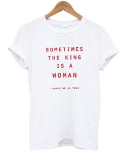 Sometimes The King Is A Woman t shirt RJ22