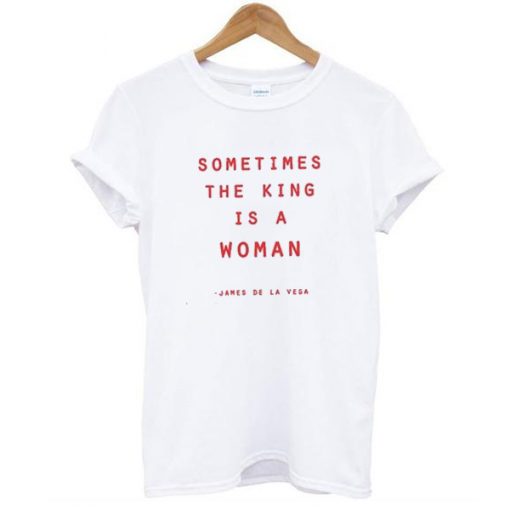 Sometimes The King Is A Woman t shirt RJ22