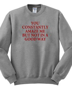 you constantly amaze me but not in a good way sweatshirt RJ22