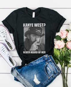Kanye West Never Heard Of Her Lemmy Kilmister t shirt RJ22