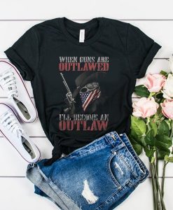 When Guns Are outlawed I'll Become An Outlaw t shirt RJ22