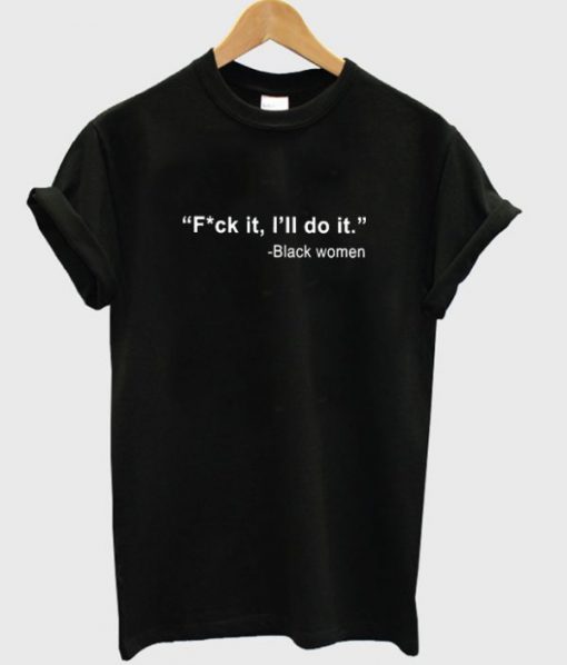 Black Women Fuck It I’ll Do It t shirt RJ22