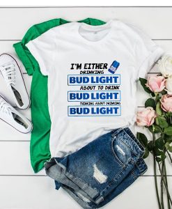 I'm Either Drinking Bud Light About To Drink t shirt RJ22