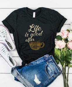 Life Is Good After Coffee t shirt RJ22