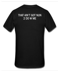 That Ain't Got Nun 2 Do W Me t shirt RJ22