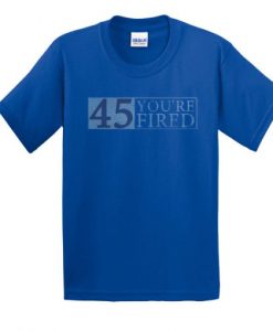 45 You’re Fired t shirt RJ22