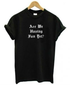 Are We Having Fun Yet t shirt RJ22