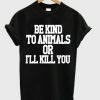 Be Kind To Animals Or Ill Kill You t shirt RJ22