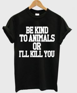 Be Kind To Animals Or Ill Kill You t shirt RJ22