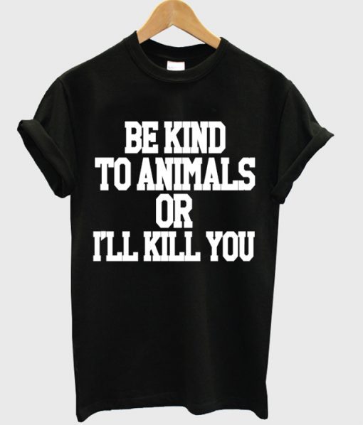 Be Kind To Animals Or Ill Kill You t shirt RJ22